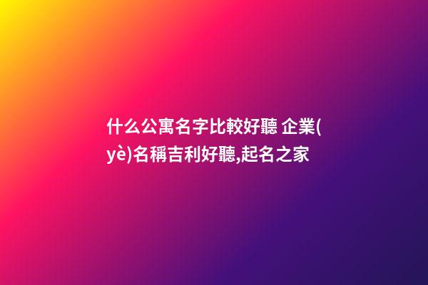 什么公寓名字比較好聽 企業(yè)名稱吉利好聽,起名之家-第1張-公司起名-玄機(jī)派